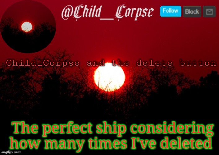 4 times. I've deleted 4 times. | Child_Corpse and the delete button; The perfect ship considering how many times I've deleted | image tagged in t | made w/ Imgflip meme maker