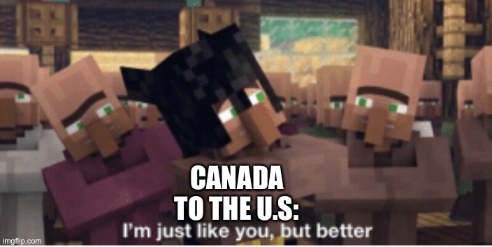 I'm just like you, but better | CANADA TO THE U.S: | image tagged in i'm just like you but better | made w/ Imgflip meme maker