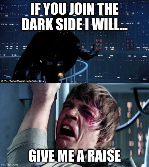 dark side | IF YOU JOIN THE DARK SIDE I WILL... GIVE ME A RAISE | image tagged in darth vader luke skywalker | made w/ Imgflip meme maker