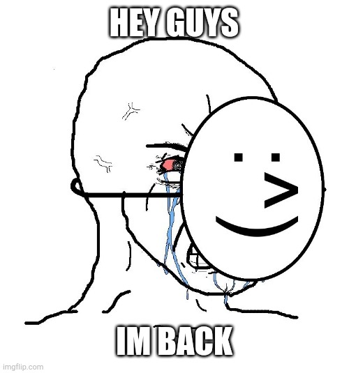 Pretending To Be Happy, Hiding Crying Behind A Mask | HEY GUYS; IM BACK | image tagged in pretending to be happy hiding crying behind a mask | made w/ Imgflip meme maker
