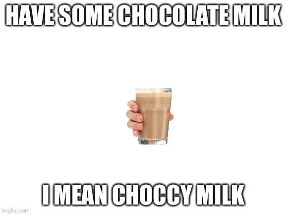 Have Some.... Oh Wait | HAVE SOME CHOCOLATE MILK; I MEAN CHOCCY MILK | image tagged in blank white template | made w/ Imgflip meme maker