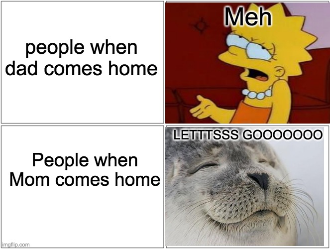 Blank Comic Panel 2x2 | Meh; people when dad comes home; LETTTSSS GOOOOOOO; People when Mom comes home | image tagged in memes,blank comic panel 2x2 | made w/ Imgflip meme maker