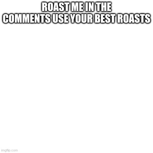 Blank Transparent Square | ROAST ME IN THE COMMENTS USE YOUR BEST ROASTS | image tagged in memes | made w/ Imgflip meme maker