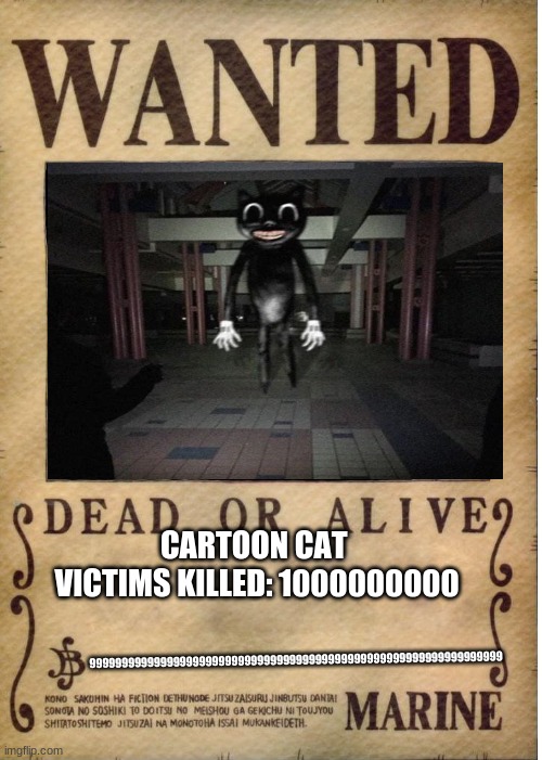 Cartoon cat is wanted. high reward for the impossible. | CARTOON CAT 
VICTIMS KILLED: 1000000000; 9999999999999999999999999999999999999999999999999999999999999999 | image tagged in one piece wanted poster template,cartoon cat | made w/ Imgflip meme maker