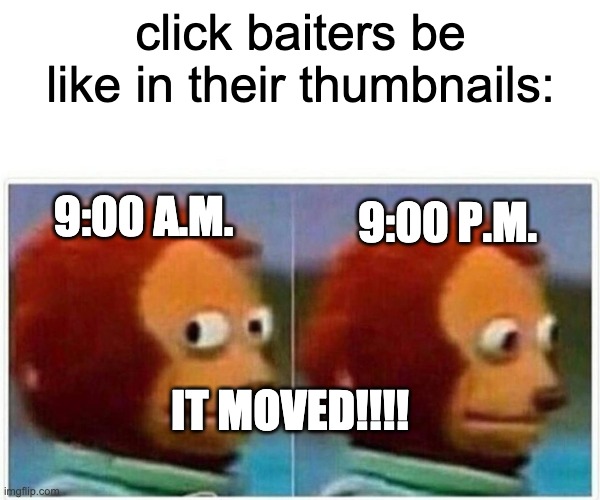 Monkey Puppet Meme | click baiters be like in their thumbnails:; 9:00 P.M. 9:00 A.M. IT MOVED!!!! | image tagged in memes,monkey puppet | made w/ Imgflip meme maker