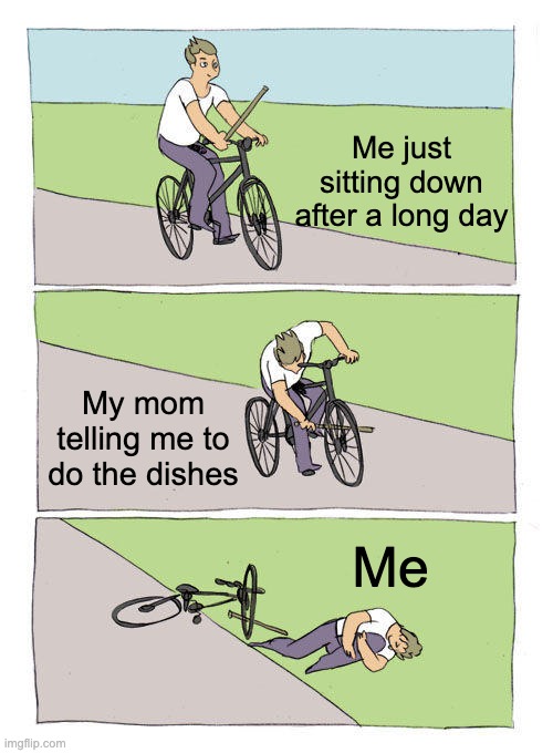 this is why i avoid human contact | Me just sitting down after a long day; My mom telling me to do the dishes; Me | image tagged in memes,bike fall | made w/ Imgflip meme maker
