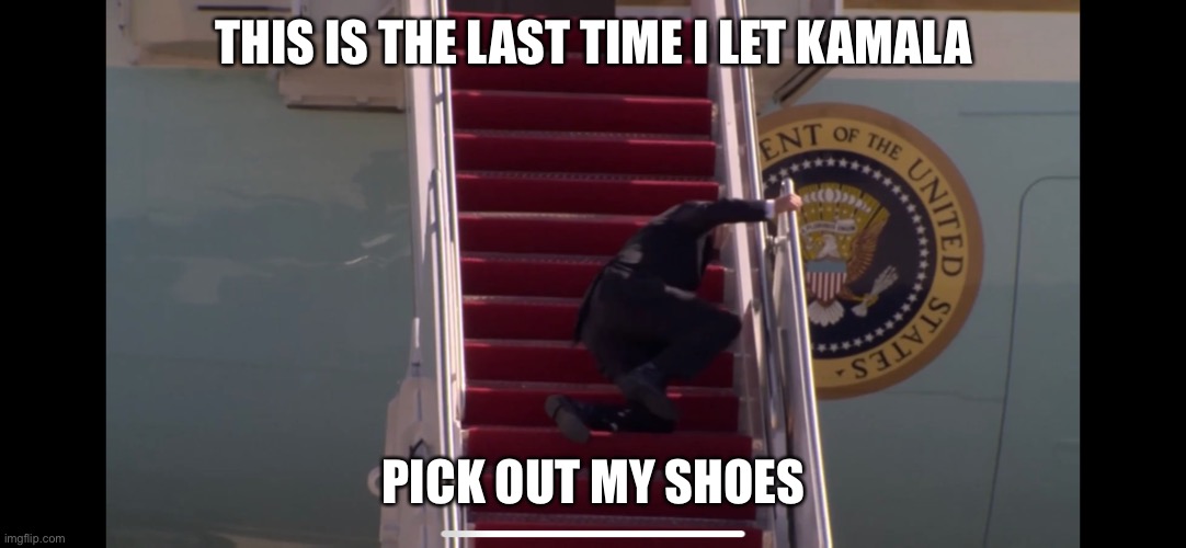 President Biden Falling Down Stairs of Air Force One | THIS IS THE LAST TIME I LET KAMALA; PICK OUT MY SHOES | image tagged in biden falling down stairs | made w/ Imgflip meme maker