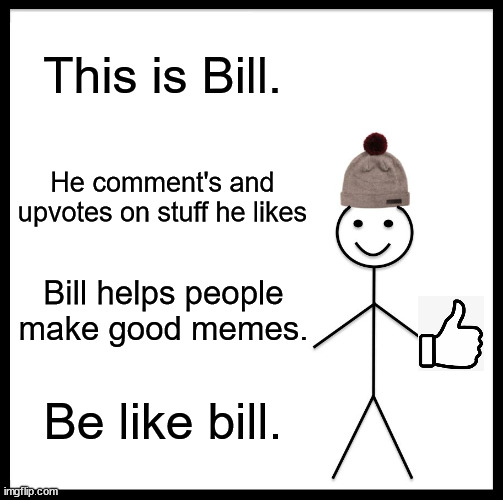 Help people out! Be a pal. | This is Bill. He comment's and upvotes on stuff he likes; Bill helps people make good memes. Be like bill. | image tagged in memes,be like bill,be a pal | made w/ Imgflip meme maker