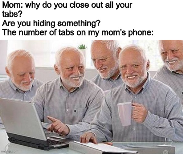 Close them, mother! | Mom: why do you close out all your 
tabs? 
Are you hiding something? 
The number of tabs on my mom’s phone: | image tagged in hide the pain harold multiple | made w/ Imgflip meme maker