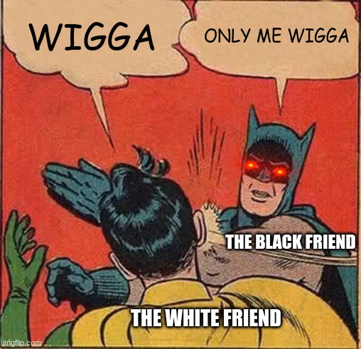 Lol | WIGGA; ONLY ME WIGGA; THE BLACK FRIEND; THE WHITE FRIEND | image tagged in memes,batman slapping robin | made w/ Imgflip meme maker