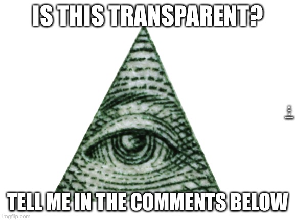 Is this ill | IS THIS TRANSPARENT? LOL THIS IS TRANSPARENT; TELL ME IN THE COMMENTS BELOW | image tagged in illuminati | made w/ Imgflip meme maker