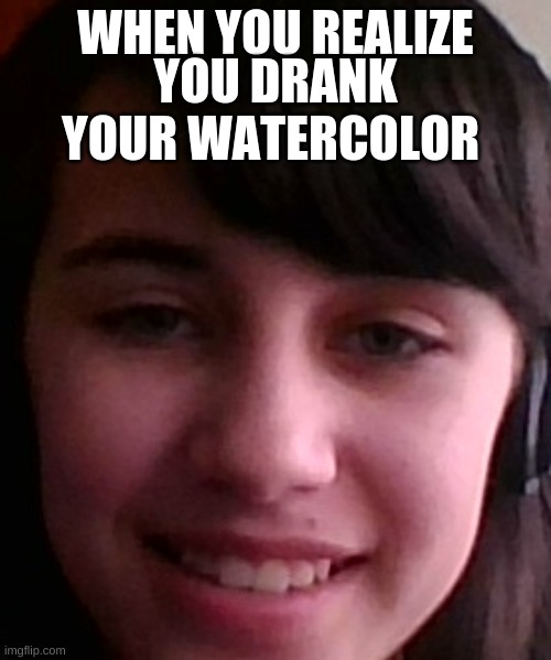 Look at this | YOU DRANK YOUR WATERCOLOR; WHEN YOU REALIZE | image tagged in look at this | made w/ Imgflip meme maker
