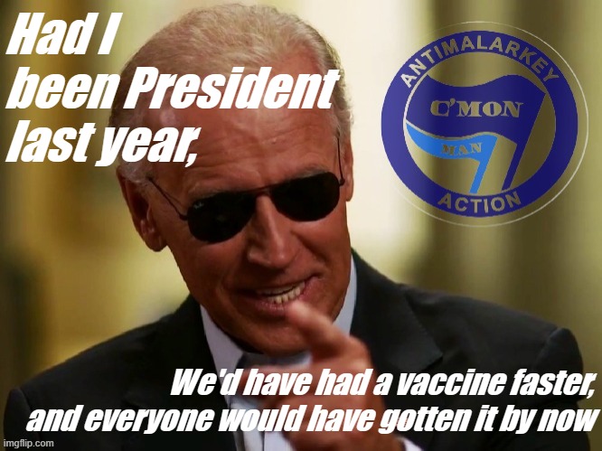 Cool Joe Biden Antimalarkey action | Had I been President last year, We'd have had a vaccine faster, and everyone would have gotten it by now | image tagged in cool joe biden antimalarkey action | made w/ Imgflip meme maker