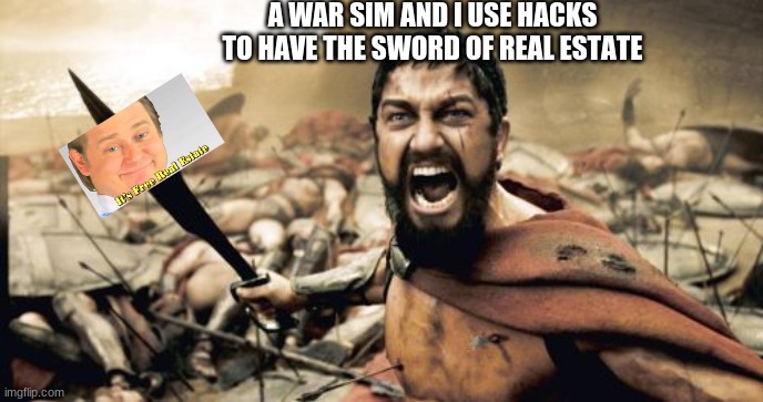 Sparta Leonidas | A WAR SIM AND I USE HACKS TO HAVE THE SWORD OF REAL ESTATE | image tagged in memes,sparta leonidas | made w/ Imgflip meme maker