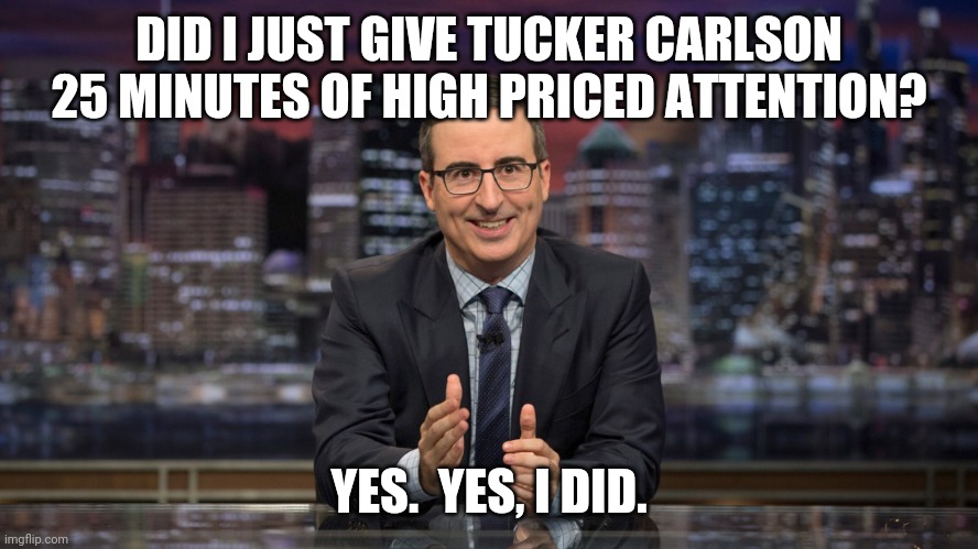 John Oliver Simile | DID I JUST GIVE TUCKER CARLSON 25 MINUTES OF HIGH PRICED ATTENTION? YES.  YES, I DID. | image tagged in john oliver simile | made w/ Imgflip meme maker