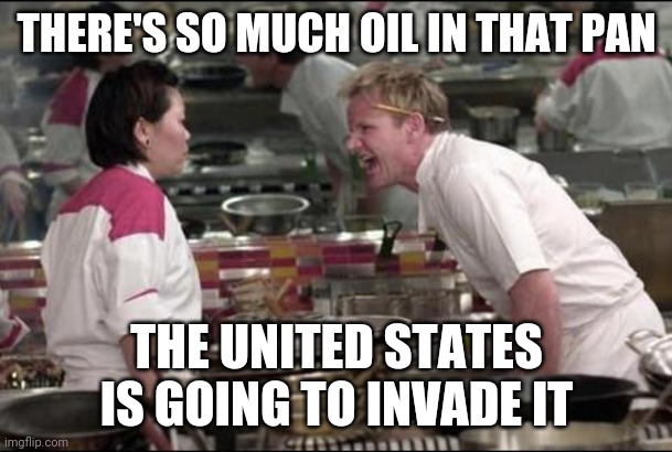 Gordon Greats |  THERE'S SO MUCH OIL IN THAT PAN; THE UNITED STATES IS GOING TO INVADE IT | image tagged in memes,angry chef gordon ramsay | made w/ Imgflip meme maker