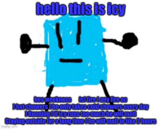 yes | hello this is icy; hes weekness       is! fire ( any fire oc ) hot showers ( he only takes cold showers every day ) Running ( if icy runs too much he will melt Staying outside for a long time ( he will melt in like 2 hours | image tagged in icy | made w/ Imgflip meme maker
