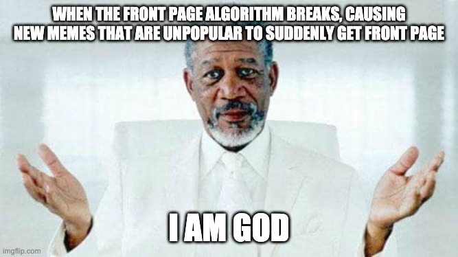 I am God | WHEN THE FRONT PAGE ALGORITHM BREAKS, CAUSING NEW MEMES THAT ARE UNPOPULAR TO SUDDENLY GET FRONT PAGE I AM GOD | image tagged in i am god | made w/ Imgflip meme maker