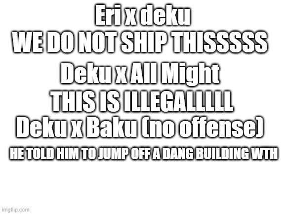 Blank White Template | Eri x deku; WE DO NOT SHIP THISSSSS; Deku x All Might; THIS IS ILLEGALLLLL; Deku x Baku (no offense); HE TOLD HIM TO JUMP OFF A DANG BUILDING WTH | image tagged in blank white template | made w/ Imgflip meme maker