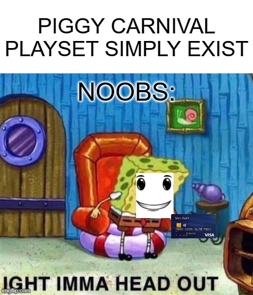 Pog | PIGGY CARNIVAL PLAYSET SIMPLY EXIST; NOOBS: | image tagged in memes,spongebob ight imma head out | made w/ Imgflip meme maker