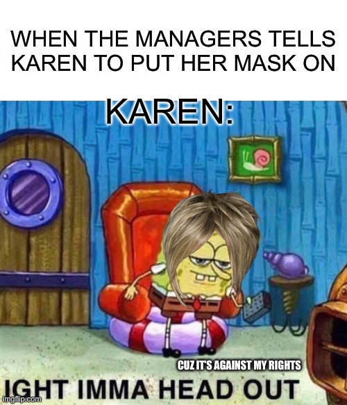 Karen vs. Mask. Who would win? | WHEN THE MANAGERS TELLS KAREN TO PUT HER MASK ON; KAREN:; CUZ IT’S AGAINST MY RIGHTS | image tagged in memes,spongebob ight imma head out | made w/ Imgflip meme maker