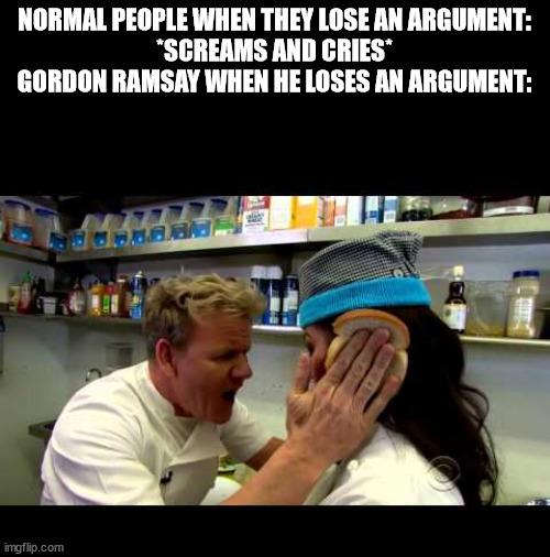 iDiOt SaNdWiCh |  NORMAL PEOPLE WHEN THEY LOSE AN ARGUMENT:
*SCREAMS AND CRIES*
GORDON RAMSAY WHEN HE LOSES AN ARGUMENT: | image tagged in idiot sandwich | made w/ Imgflip meme maker