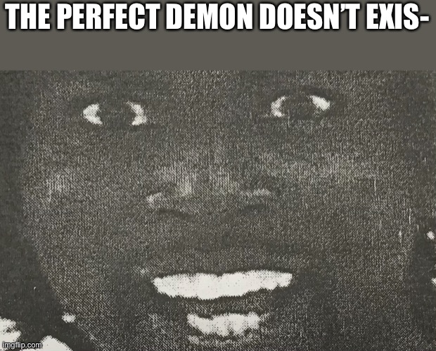 Demon | THE PERFECT DEMON DOESN’T EXIS- | image tagged in demon,creepy af | made w/ Imgflip meme maker