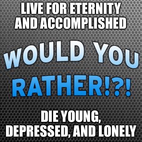 Both good option | LIVE FOR ETERNITY AND ACCOMPLISHED; DIE YOUNG, DEPRESSED, AND LONELY | image tagged in would you rather official meme template | made w/ Imgflip meme maker