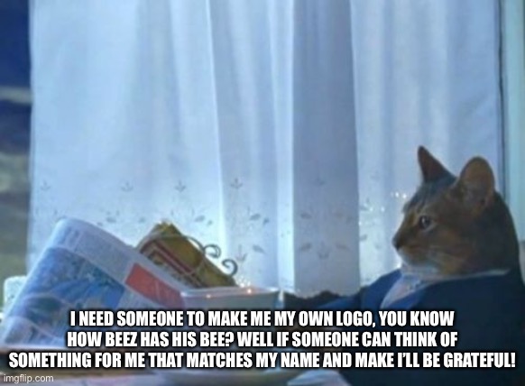 Or something... | I NEED SOMEONE TO MAKE ME MY OWN LOGO, YOU KNOW HOW BEEZ HAS HIS BEE? WELL IF SOMEONE CAN THINK OF SOMETHING FOR ME THAT MATCHES MY NAME AND MAKE I’LL BE GRATEFUL! | image tagged in memes,i should buy a boat cat | made w/ Imgflip meme maker
