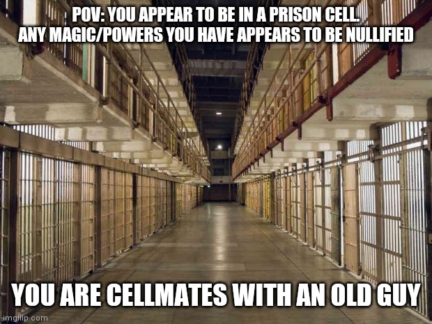 Reee | POV: YOU APPEAR TO BE IN A PRISON CELL. ANY MAGIC/POWERS YOU HAVE APPEARS TO BE NULLIFIED; YOU ARE CELLMATES WITH AN OLD GUY | image tagged in prison | made w/ Imgflip meme maker