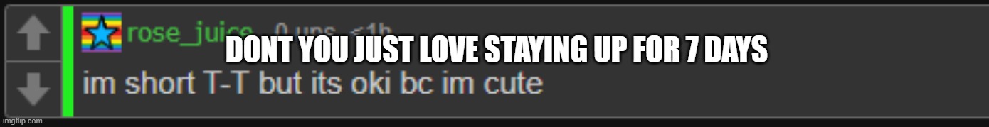 bc im cute | DONT YOU JUST LOVE STAYING UP FOR 7 DAYS | image tagged in bc im cute | made w/ Imgflip meme maker