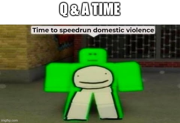 e | Q & A TIME | image tagged in time to speedrun domestic violence | made w/ Imgflip meme maker
