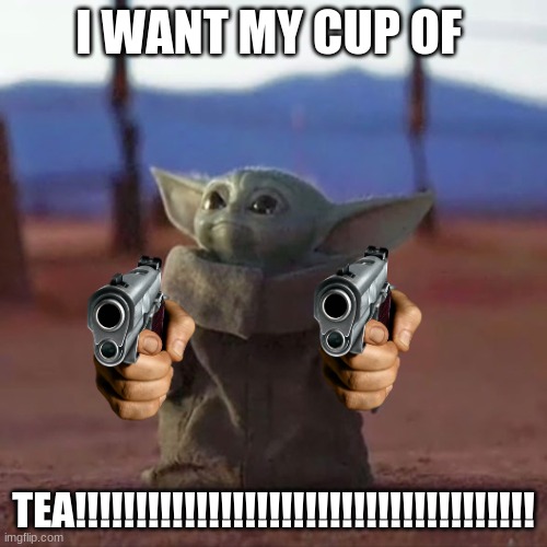 tea | I WANT MY CUP OF; TEA!!!!!!!!!!!!!!!!!!!!!!!!!!!!!!!!!!!!!! | image tagged in baby yoda | made w/ Imgflip meme maker