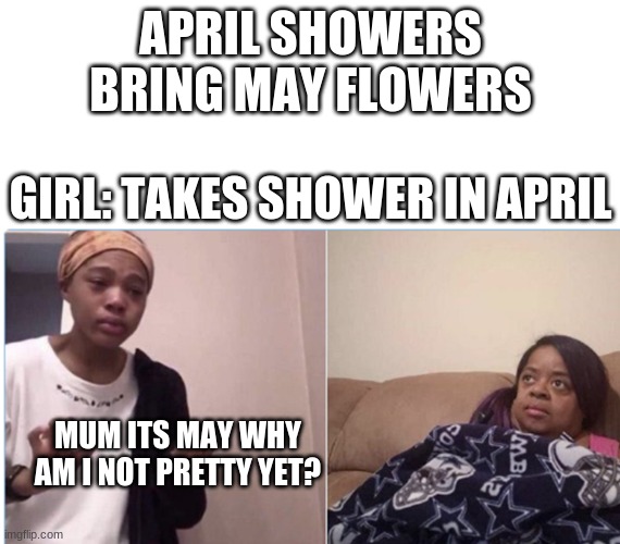 girl crying to her mum |  APRIL SHOWERS BRING MAY FLOWERS; GIRL: TAKES SHOWER IN APRIL; MUM ITS MAY WHY AM I NOT PRETTY YET? | image tagged in girl crying to her mum | made w/ Imgflip meme maker