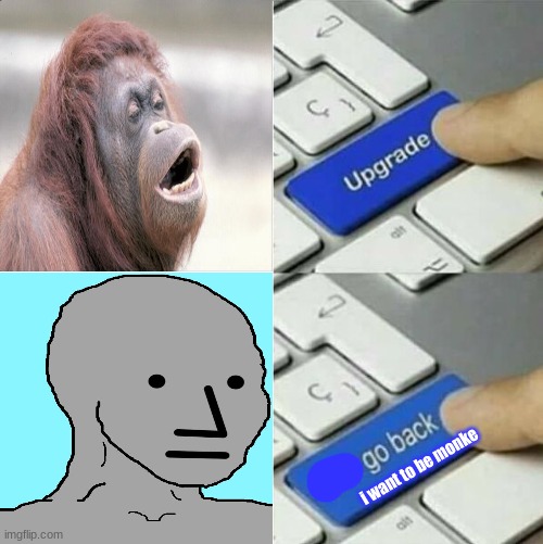 Upgrade go back | i want to be monke | image tagged in upgrade go back | made w/ Imgflip meme maker