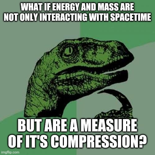 More in comments | WHAT IF ENERGY AND MASS ARE NOT ONLY INTERACTING WITH SPACETIME; BUT ARE A MEASURE OF IT'S COMPRESSION? | image tagged in memes,philosoraptor | made w/ Imgflip meme maker