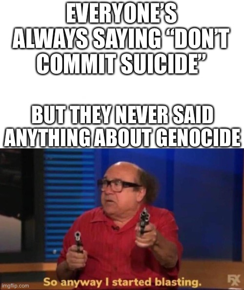 So anyway I started blasting | EVERYONE’S ALWAYS SAYING “DON’T COMMIT SUICIDE”; BUT THEY NEVER SAID ANYTHING ABOUT GENOCIDE | image tagged in so anyway i started blasting,genocide,suicide,dark humor | made w/ Imgflip meme maker