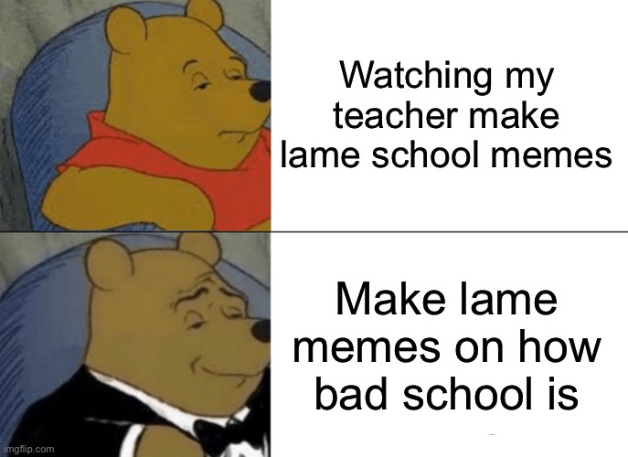Tuxedo Winnie The Pooh Meme | Watching my teacher make lame school memes; Make lame memes on how bad school is | image tagged in memes,tuxedo winnie the pooh | made w/ Imgflip meme maker