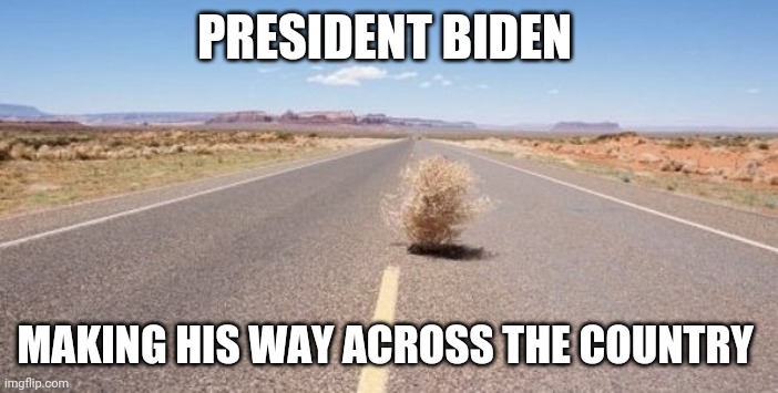 tumbleweed | PRESIDENT BIDEN; MAKING HIS WAY ACROSS THE COUNTRY | image tagged in tumbleweed | made w/ Imgflip meme maker