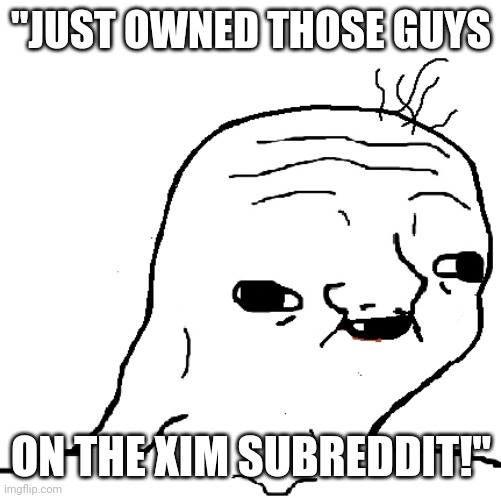 "JUST OWNED THOSE GUYS; ON THE XIM SUBREDDIT!" | made w/ Imgflip meme maker