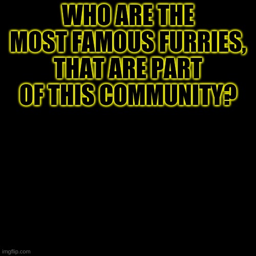 Blank Transparent Square | WHO ARE THE MOST FAMOUS FURRIES, THAT ARE PART OF THIS COMMUNITY? | image tagged in memes,blank transparent square | made w/ Imgflip meme maker