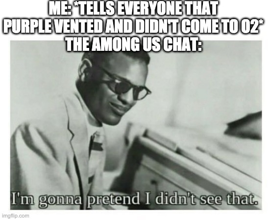 I'm gonna pretend I didn't see that | ME: *TELLS EVERYONE THAT PURPLE VENTED AND DIDN'T COME TO O2*
THE AMONG US CHAT: | image tagged in i'm gonna pretend i didn't see that | made w/ Imgflip meme maker