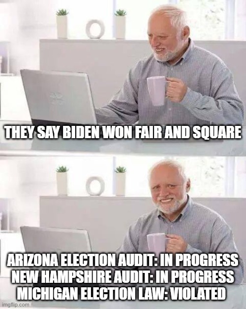 Biden didn't win | THEY SAY BIDEN WON FAIR AND SQUARE; ARIZONA ELECTION AUDIT: IN PROGRESS
NEW HAMPSHIRE AUDIT: IN PROGRESS
MICHIGAN ELECTION LAW: VIOLATED | image tagged in memes,hide the pain harold,joe biden,biden,election 2020,voter fraud | made w/ Imgflip meme maker