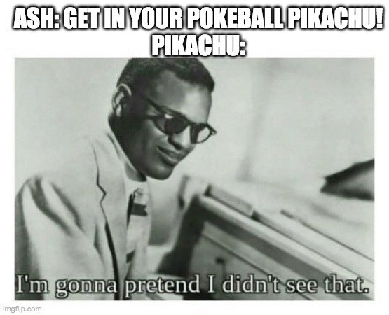 I'm gonna pretend I didn't see that | ASH: GET IN YOUR POKEBALL PIKACHU!
PIKACHU: | image tagged in i'm gonna pretend i didn't see that | made w/ Imgflip meme maker