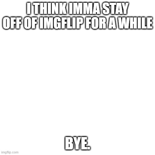 Bye, I'll be out for a while | I THINK IMMA STAY OFF OF IMGFLIP FOR A WHILE; BYE. | image tagged in memes,blank transparent square | made w/ Imgflip meme maker