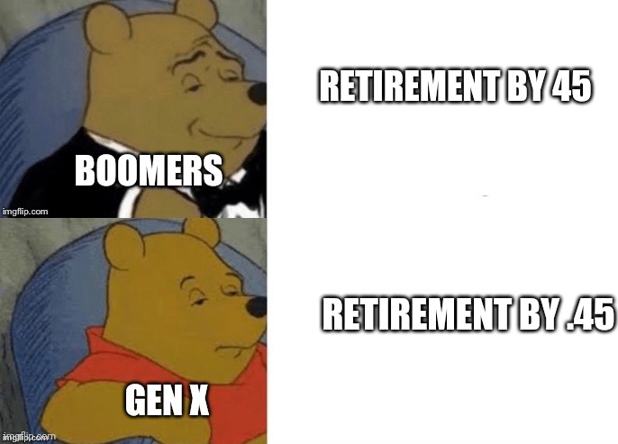 Just read a depressing report about dramatically increased suicide rates post-Boomer era | RETIREMENT BY 45; BOOMERS; RETIREMENT BY .45; GEN X | image tagged in tuxedo winnie the pooh reversed,ok boomer,boomers | made w/ Imgflip meme maker