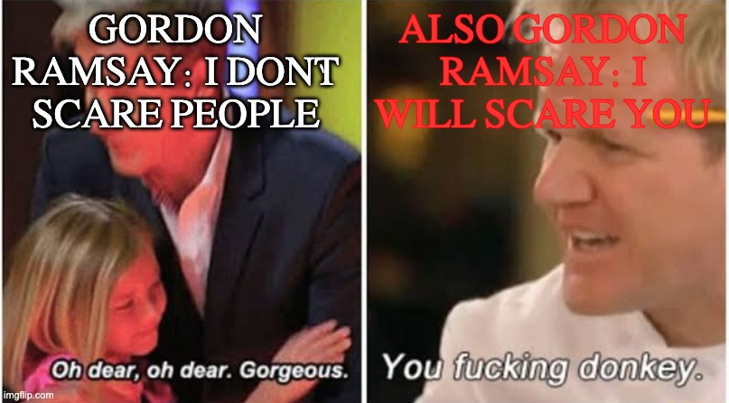 Gordon Ramsay kids vs adults | GORDON RAMSAY: I DON'T SCARE PEOPLE ALSO GORDON RAMSAY: I WILL SCARE YOU | image tagged in gordon ramsay kids vs adults | made w/ Imgflip meme maker