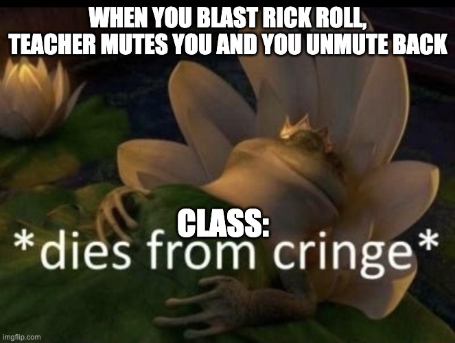 Dies from cringe | WHEN YOU BLAST RICK ROLL, TEACHER MUTES YOU AND YOU UNMUTE BACK CLASS: | image tagged in dies from cringe | made w/ Imgflip meme maker