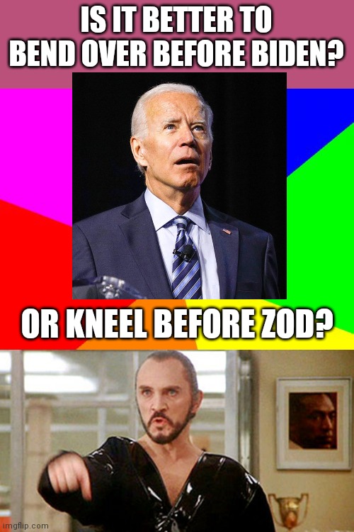 I just can't make up my mind | IS IT BETTER TO BEND OVER BEFORE BIDEN? OR KNEEL BEFORE ZOD? | image tagged in memes,blank colored background,general zod,biden,good question | made w/ Imgflip meme maker