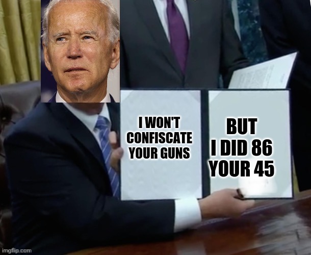 Biden executive order | BUT I DID 86 YOUR 45; I WON'T CONFISCATE YOUR GUNS | image tagged in biden executive order | made w/ Imgflip meme maker